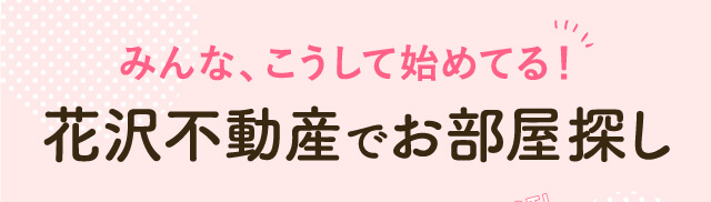 みんなこうして始めてる！花沢不動産でお部屋探し