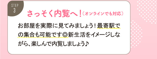 さっそく内覧へ！（オンラインでも対応）お部屋を実際に見てみましょう。最寄り駅での集合も可能です。新生活をイメージしながら、楽しんで内覧しましょう。